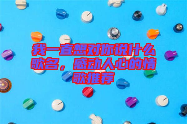 我一直想對你說什么歌名，感動人心的情歌推薦