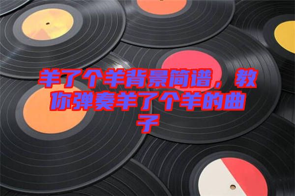 羊了個(gè)羊背景簡(jiǎn)譜，教你彈奏羊了個(gè)羊的曲子