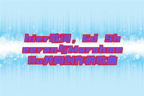 hier歌詞，Ed Sheeran與Marshmello共同創(chuàng)作的歌曲