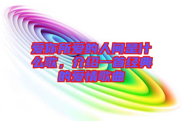 愛(ài)你所愛(ài)的人間是什么歌，介紹一首經(jīng)典的愛(ài)情歌曲