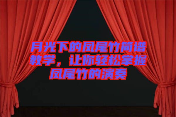 月光下的鳳尾竹簡(jiǎn)譜教學(xué)，讓你輕松掌握鳳尾竹的演奏