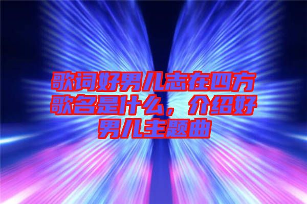 歌詞好男兒志在四方歌名是什么，介紹好男兒主題曲