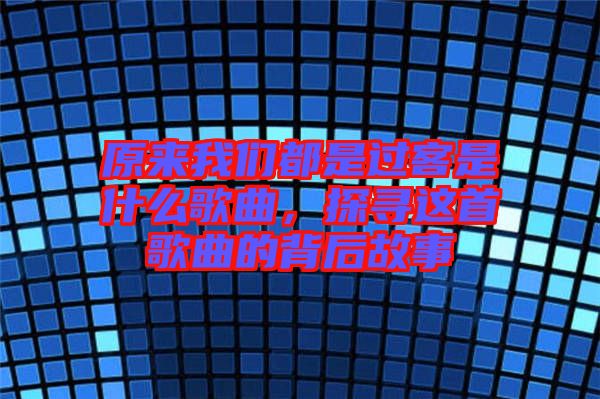 原來我們都是過客是什么歌曲，探尋這首歌曲的背后故事