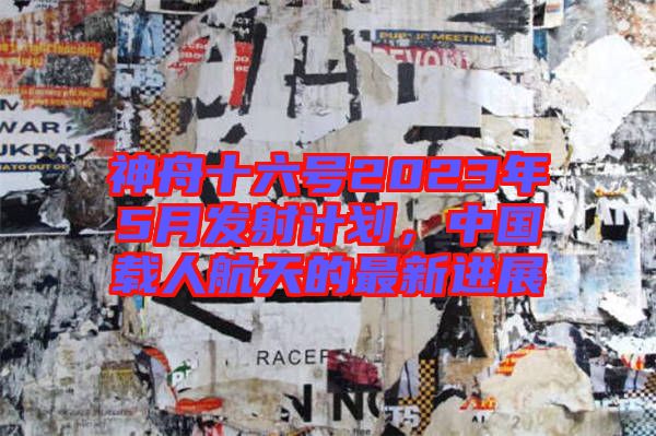 神舟十六號2023年5月發(fā)射計(jì)劃，中國載人航天的最新進(jìn)展