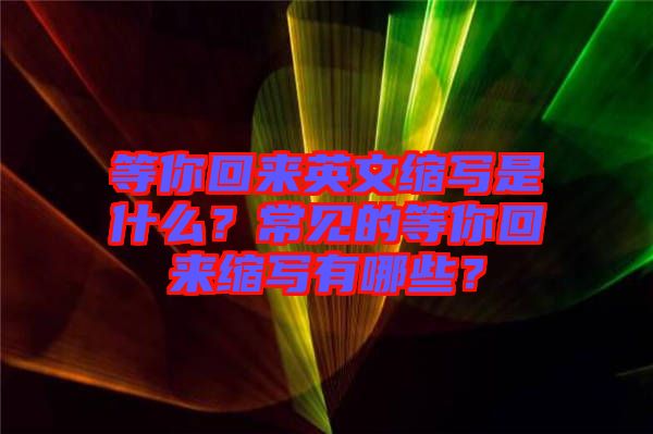 等你回來英文縮寫是什么？常見的等你回來縮寫有哪些？