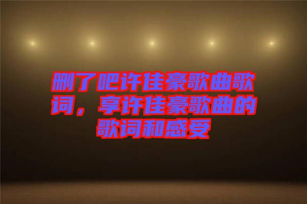 刪了吧許佳豪歌曲歌詞，享許佳豪歌曲的歌詞和感受