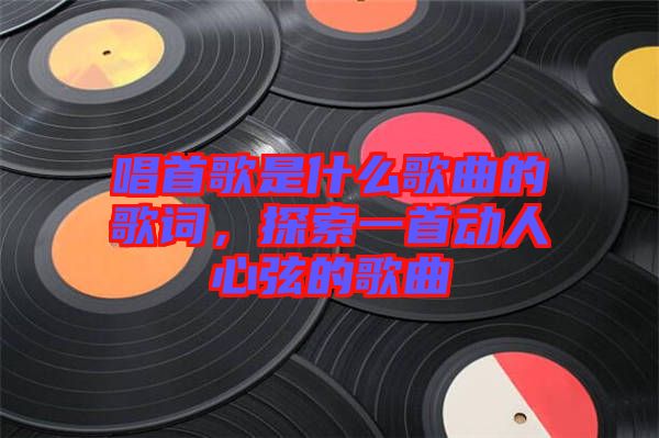 唱首歌是什么歌曲的歌詞，探索一首動人心弦的歌曲