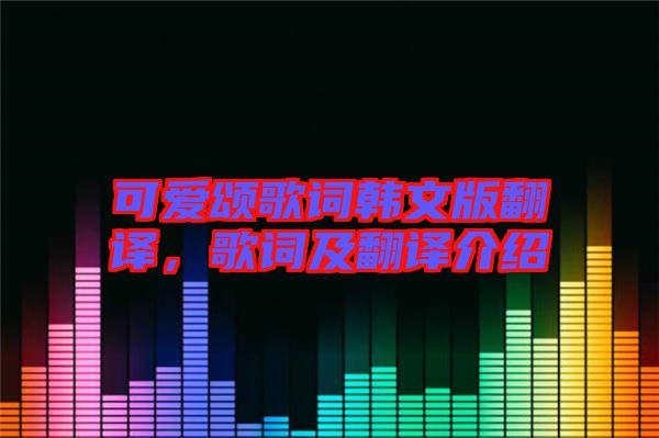 可愛(ài)頌歌詞韓文版翻譯，歌詞及翻譯介紹