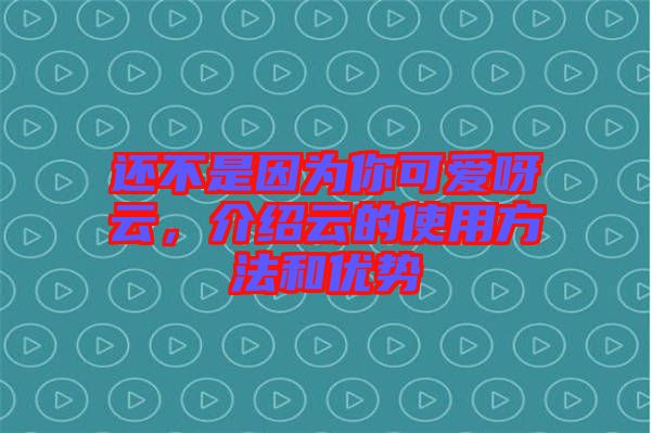 還不是因為你可愛呀云，介紹云的使用方法和優(yōu)勢