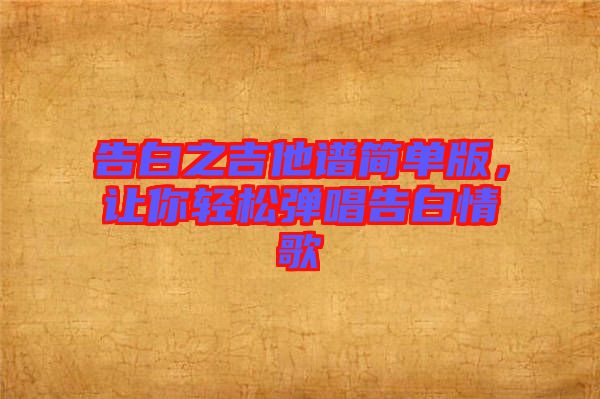 告白之吉他譜簡(jiǎn)單版，讓你輕松彈唱告白情歌