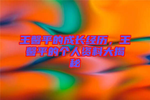 王馨平的成長經(jīng)歷，王馨平的個人資料大揭秘