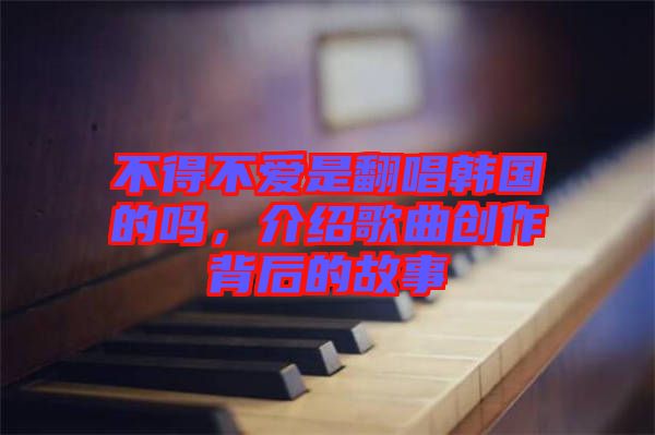 不得不愛是翻唱韓國的嗎，介紹歌曲創(chuàng)作背后的故事