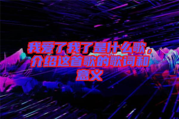 我愛了我了是什么歌，介紹這首歌的歌詞和意義