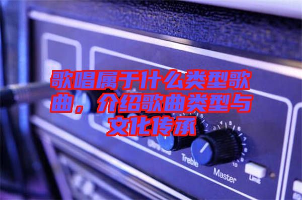 歌唱屬于什么類型歌曲，介紹歌曲類型與文化傳承