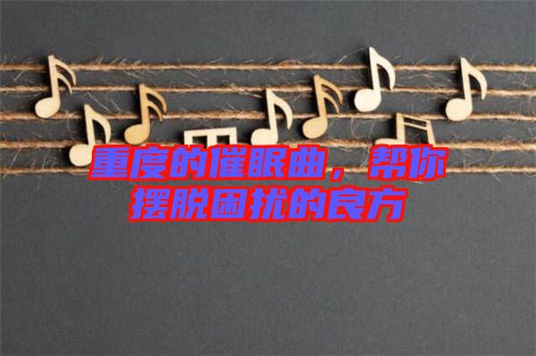 重度的催眠曲，幫你擺脫困擾的良方