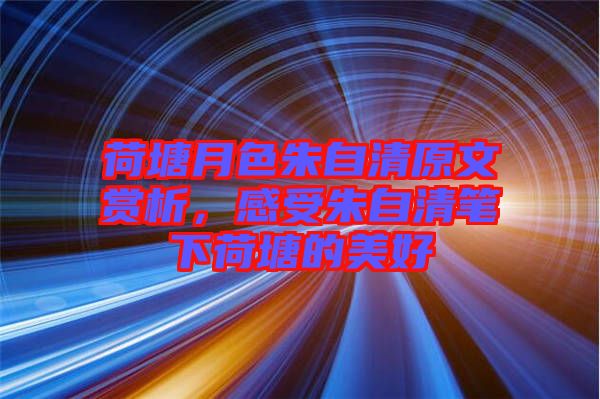 荷塘月色朱自清原文賞析，感受朱自清筆下荷塘的美好