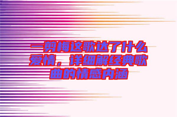 一剪梅這歌達(dá)了什么愛情，詳細(xì)解經(jīng)典歌曲的情感內(nèi)涵