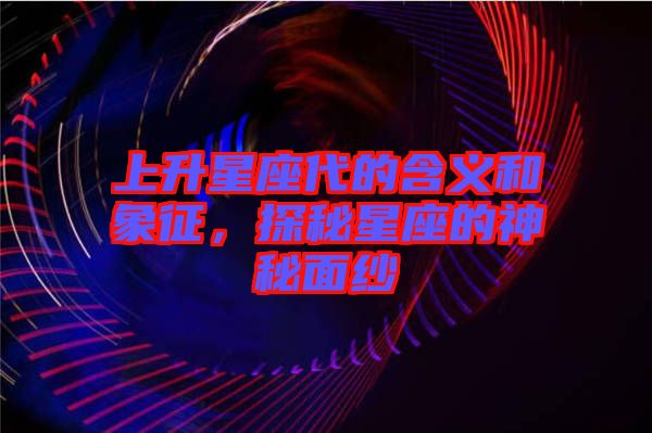 上升星座代的含義和象征，探秘星座的神秘面紗