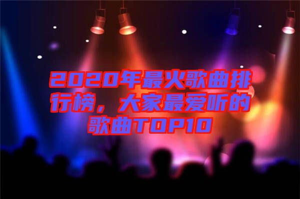 2020年最火歌曲排行榜，大家最愛(ài)聽(tīng)的歌曲TOP10