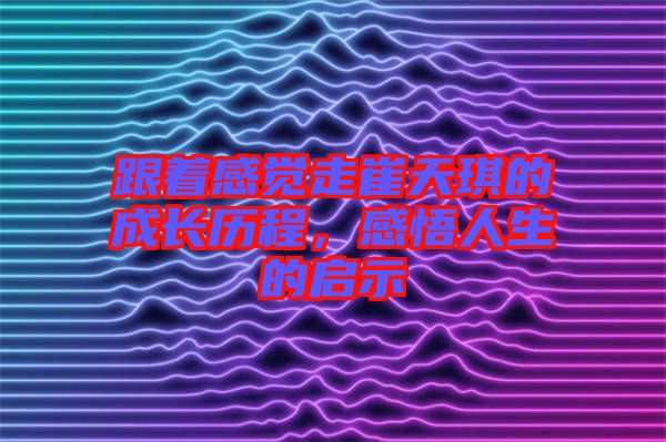 跟著感覺走崔天琪的成長(zhǎng)歷程，感悟人生的啟示