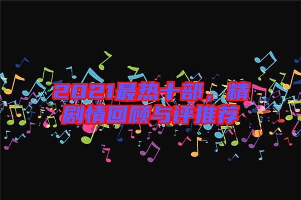 2021最熱十部，精劇情回顧與評推薦