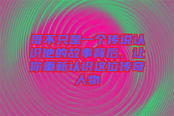 哥不只是一個傳說認(rèn)識他的故事背后，讓你重新認(rèn)識這位傳奇人物