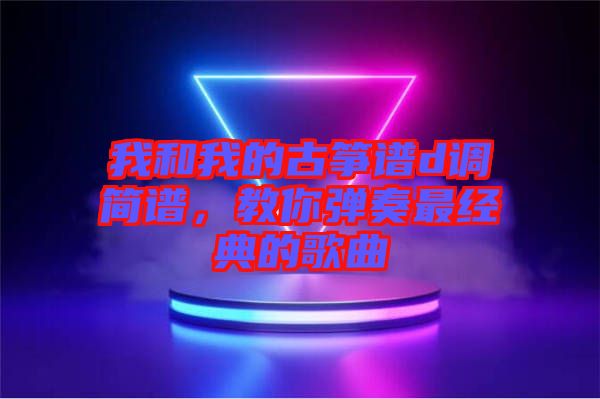 我和我的古箏譜d調(diào)簡譜，教你彈奏最經(jīng)典的歌曲