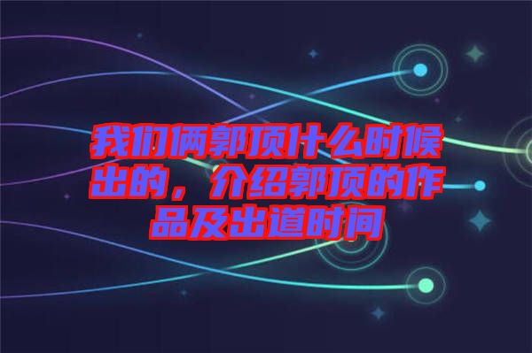 我們倆郭頂什么時(shí)候出的，介紹郭頂?shù)淖髌芳俺龅罆r(shí)間