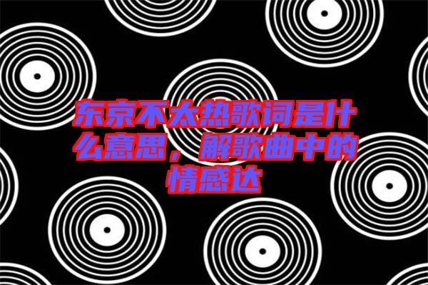 東京不太熱歌詞是什么意思，解歌曲中的情感達(dá)