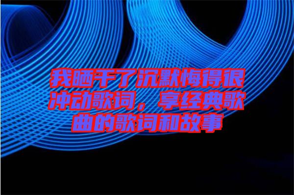 我曬干了沉默悔得很沖動(dòng)歌詞，享經(jīng)典歌曲的歌詞和故事