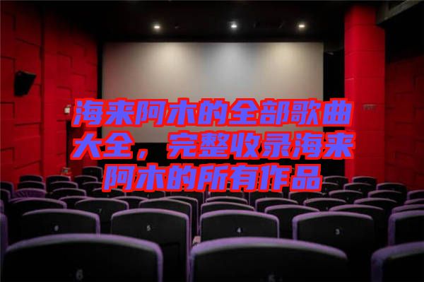 海來阿木的全部歌曲大全，完整收錄海來阿木的所有作品