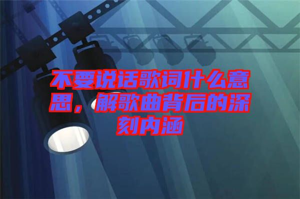 不要說話歌詞什么意思，解歌曲背后的深刻內(nèi)涵