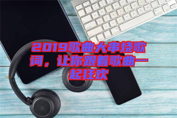 2019歌曲大串燒歌詞，讓你跟著歌曲一起狂歡