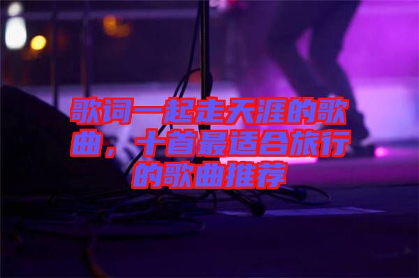 歌詞一起走天涯的歌曲，十首最適合旅行的歌曲推薦