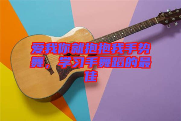 愛我你就抱抱我手勢舞，學(xué)習(xí)手舞蹈的最佳