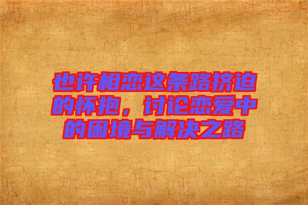 也許相戀這條路擠迫的懷抱，討論戀愛中的困境與解決之路