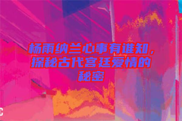 楊雨納蘭心事有誰(shuí)知，探秘古代宮廷愛(ài)情的秘密