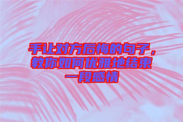 手讓對(duì)方后悔的句子，教你如何優(yōu)雅地結(jié)束一段感情