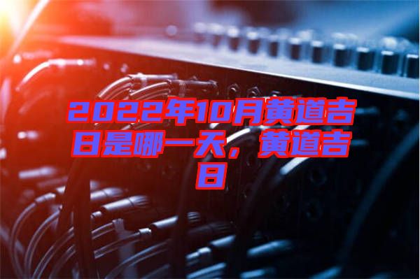 2022年10月黃道吉日是哪一天，黃道吉日