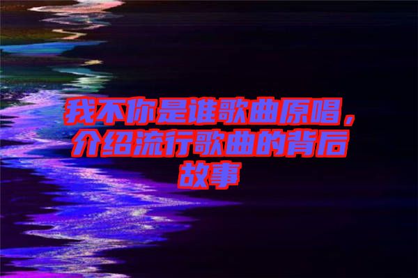 我不你是誰歌曲原唱，介紹流行歌曲的背后故事