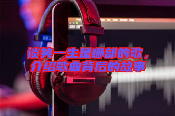 談笑一生是哪部的歌，介紹歌曲背后的故事