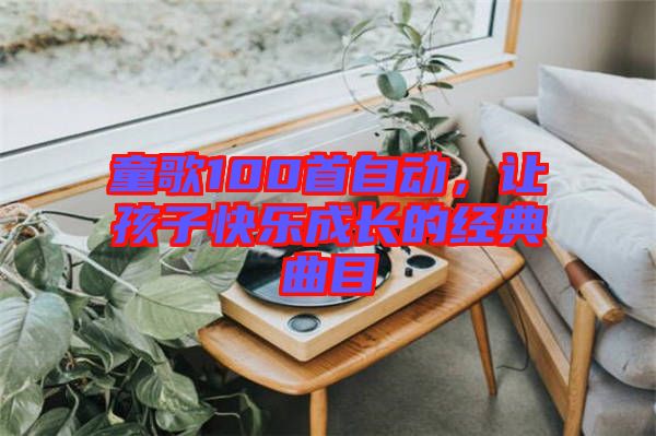 童歌100首自動(dòng)，讓孩子快樂(lè)成長(zhǎng)的經(jīng)典曲目