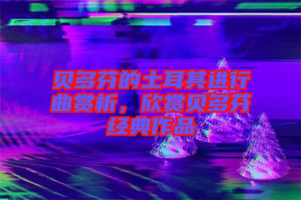 貝多芬的土耳其進行曲賞析，欣賞貝多芬經典作品