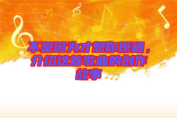 不是因?yàn)椴畔肽阍?，介紹這首歌曲的創(chuàng)作故事