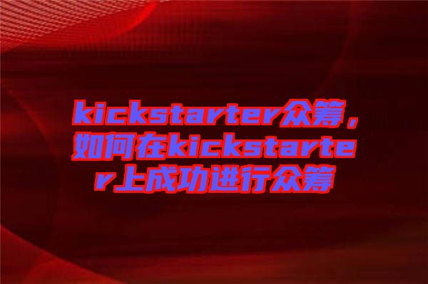 kickstarter眾籌，如何在kickstarter上成功進行眾籌