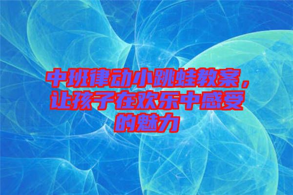 中班律動(dòng)小跳蛙教案，讓孩子在歡樂(lè)中感受的魅力