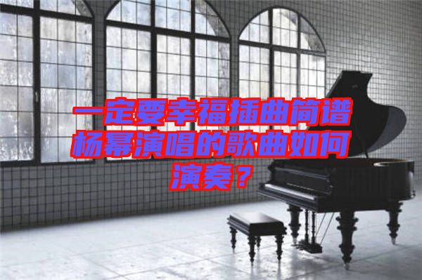 一定要幸福插曲簡譜楊冪演唱的歌曲如何演奏？