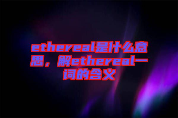 ethereal是什么意思，解ethereal一詞的含義