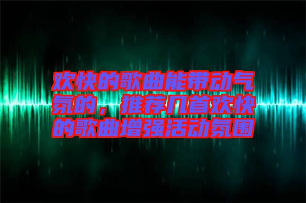 歡快的歌曲能帶動氣氛的，推薦幾首歡快的歌曲增強活動氛圍