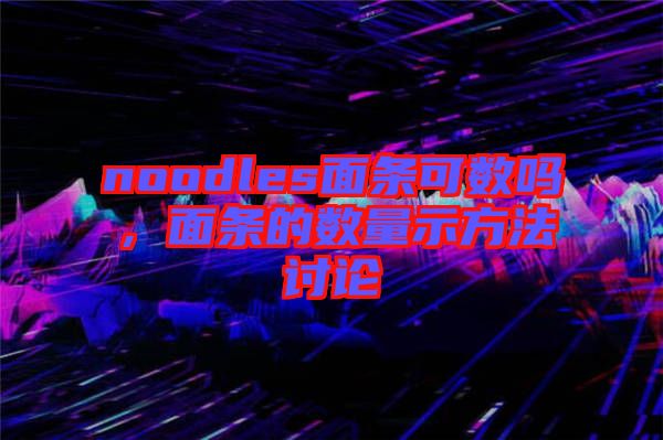 noodles面條可數(shù)嗎，面條的數(shù)量示方法討論